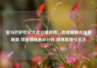 皇马巴萨世纪大战引爆微博，热搜霸榜名场面刷屏 球迷情绪两极分化 微博直播引关注