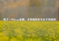有了一万Steam余额，才发现快乐不止于买游戏
