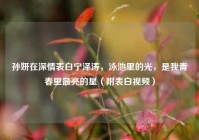 孙妍在深情表白宁泽涛，泳池里的光，是我青春里最亮的星（附表白视频）