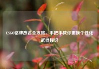 CSGO铭牌改名全攻略，手把手教你更换个性化武器标识