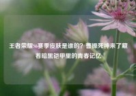 王者荣耀S6赛季皮肤是谁的？曹操死神来了藏着暗黑铠甲里的青春记忆