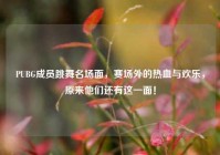 PUBG成员跳舞名场面，赛场外的热血与欢乐，原来他们还有这一面！