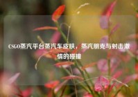 CSGO蒸汽平台蒸汽车皮肤，蒸汽朋克与射击激情的碰撞