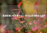英雄联盟14年狂赚千亿，凭什么成为吸金之王？