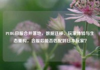 PUBG日服合并落地，数据迁移、玩家体验与生态重构，合服后能否匹配到日本玩家？