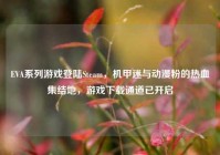 EVA系列游戏登陆Steam，机甲迷与动漫粉的热血集结地，游戏下载通道已开启