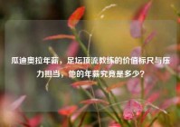 瓜迪奥拉年薪，足坛顶流教练的价值标尺与压力担当，他的年薪究竟是多少？