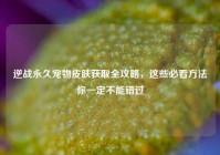 逆战永久宠物皮肤获取全攻略，这些必看方法你一定不能错过