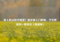老人机玩和平精英？超详细入门教程，子女教爸妈一看就会（附视频）