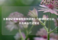 王者印记荣耀虞姬如何获得？一箭穿云定江山，不负峡谷万丈荣光