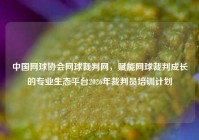 中国网球协会网球裁判网，赋能网球裁判成长的专业生态平台2026年裁判员培训计划