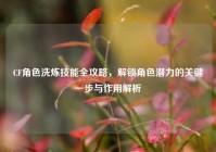 CF角色洗炼技能全攻略，解锁角色潜力的关键一步与作用解析