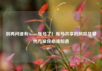 别再问谁有Steam账号了！账号共享的风险及替代方案你必须知道