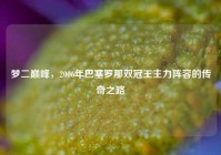 梦二巅峰，2006年巴塞罗那双冠王主力阵容的传奇之路