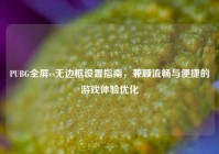 PUBG全屏vs无边框设置指南，兼顾流畅与便捷的游戏体验优化
