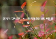 蒸汽与代码交织，Steam如何重塑游戏世界的温度