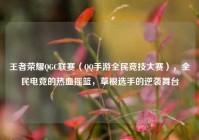 王者荣耀QGC联赛（QQ手游全民竞技大赛），全民电竞的热血摇篮，草根选手的逆袭舞台