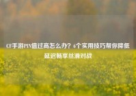 CF手游PIN值过高怎么办？6个实用技巧帮你降低延迟畅享丝滑对战