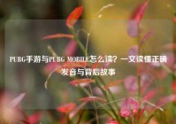 PUBG手游与PUBG MOBILE怎么读？一文读懂正确发音与背后故事