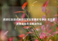 逆战红包活动漏洞引发玩家薅羊毛争议 官方紧急修复始末及解决办法