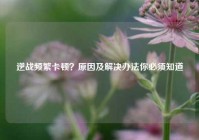逆战频繁卡顿？原因及解决办法你必须知道
