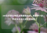 2008北京奥运男篮决赛巅峰对决，美国梦八队vs西班牙史诗之战完整视频