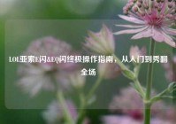 LOL亚索E闪&EQ闪终极操作指南，从入门到秀翻全场