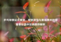 乒乓球奥运会赛制，规则演变与赛场博弈的双重奏及团体出场顺序解析