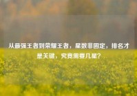 从最强王者到荣耀王者，星数非固定，排名才是关键，究竟需要几星？