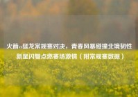 火箭vs猛龙常规赛对决，青春风暴碰撞北境韧性 新星闪耀点燃赛场激情（附常规赛数据）