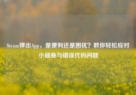 Steam弹出App，是便利还是困扰？教你轻松应对小插曲与错误代码问题