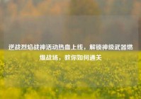 逆战烈焰战神活动热血上线，解锁神级武器燃爆战场，教你如何通关