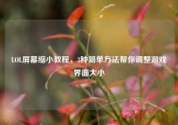 LOL屏幕缩小教程，3种简单方法帮你调整游戏界面大小