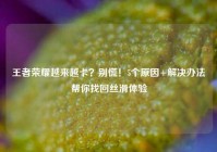 王者荣耀越来越卡？别慌！5个原因+解决办法帮你找回丝滑体验