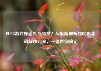 PUBG游戏界面乱码频发？从根源解析到昵称乱码解决方案，一篇帮你搞定