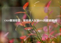 CSGO赛场惊雷，那些刻入玩家DNA的震撼瞬间