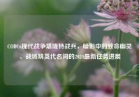 COD16现代战争塔隆特战兵，暗影中的致命幽灵、战场精英代名词的2024最新任务进展