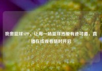 我奥篮球APP，让每一场篮球热爱有迹可循，直播在线观看随时开启