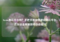 Steam有云平台吗？手把手教你搭建自制云平台，告别设备限制游戏自由随行