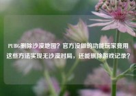 PUBG删除沙漠地图？官方没做的功能玩家竟用这些方法实现无沙漠对局，还能删除游戏记录？