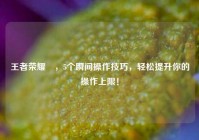 王者荣耀暃，5个瞬间操作技巧，轻松提升你的操作上限！