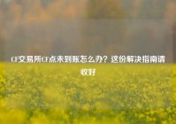 CF交易所CF点未到账怎么办？这份解决指南请收好