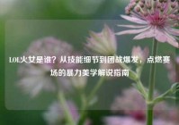 LOL火女是谁？从技能细节到团战爆发，点燃赛场的暴力美学解说指南