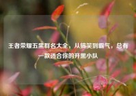 王者荣耀五黑群名大全，从搞笑到霸气，总有一款适合你的开黑小队