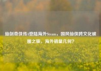 仙剑奇侠传4登陆海外Steam，国风仙侠跨文化破圈之旅，海外销量几何？