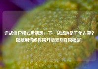 逆战僵尸模式新猜想，下一战场地是千年古墓？隐藏剧情或将揭开翡翠剂终极秘密！