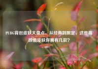 PUBG背包皮肤大盘点，从经典到限定，这些高颜值皮肤你拥有几款？
