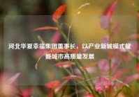 河北华夏幸福集团董事长，以产业新城模式赋能城市高质量发展