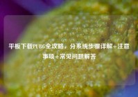 平板下载PUBG全攻略，分系统步骤详解+注意事项+常见问题解答