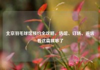 北京羽毛球馆预约全攻略，选馆、订场、避坑看这篇就够了